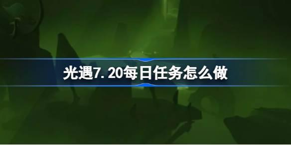 光遇7月20日每日任务是什么 光遇7月20日每日任务怎么完成