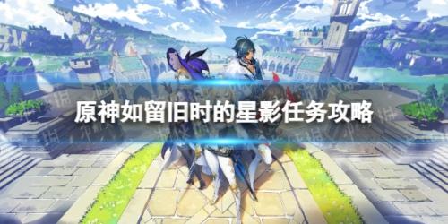 原神如留旧时的星影怎么触发 原神如留旧时的星影任务攻略